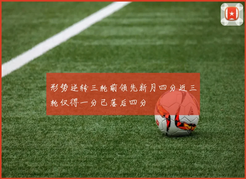 形势逆转三轮前领先新月四分近三轮仅得一分已落后四分