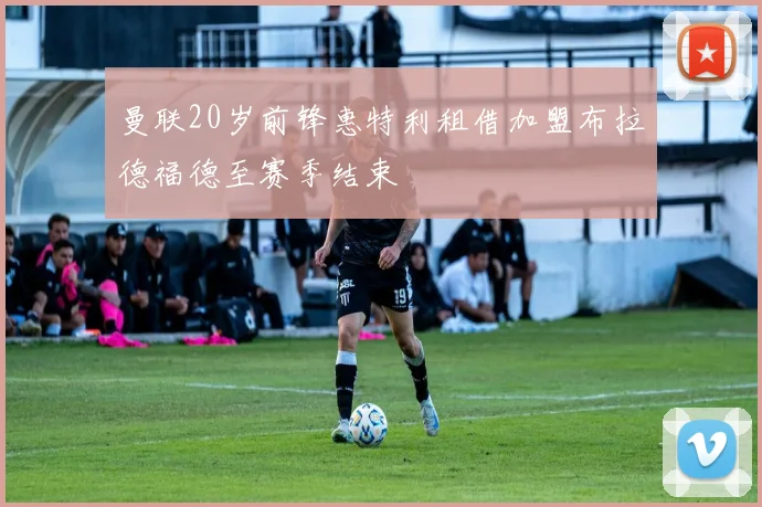 曼联20岁前锋惠特利租借加盟布拉德福德至赛季结束