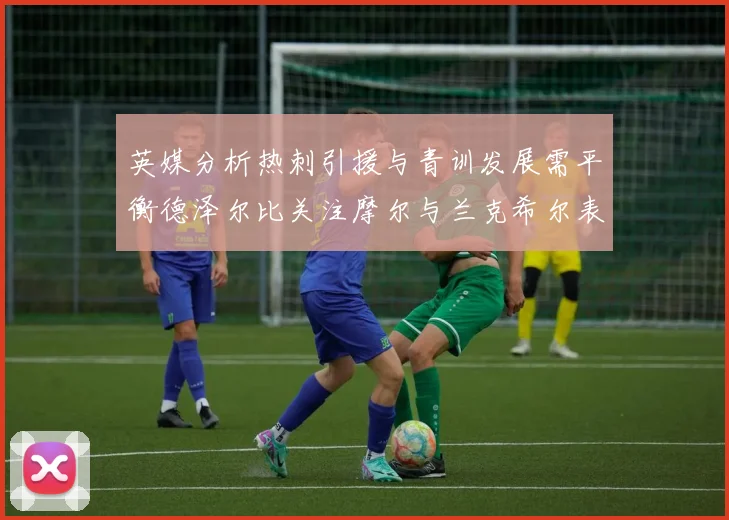 英媒分析热刺引援与青训发展需平衡德泽尔比关注摩尔与兰克希尔表现