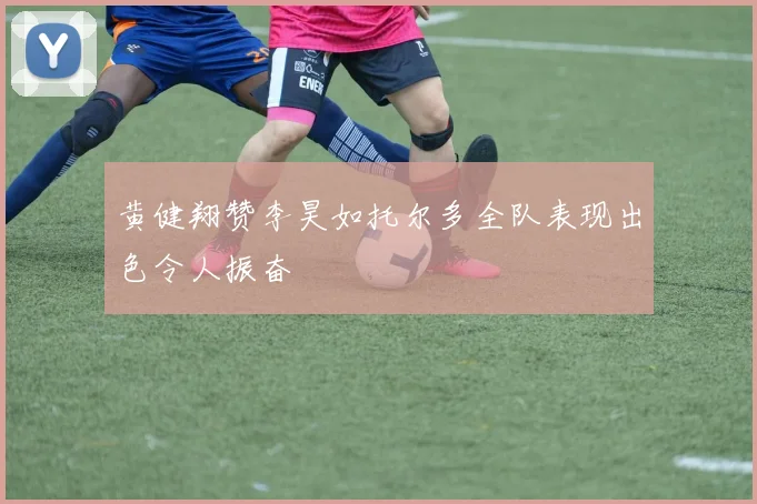 黄健翔赞李昊如托尔多全队表现出色令人振奋